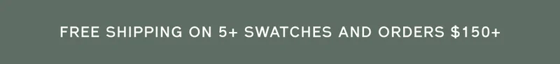 FREE SHIPPING ON 5+ SWATCHES AND ORDERS $150+