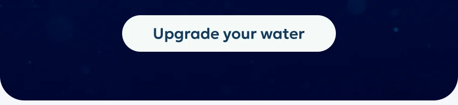 Upgrade your water