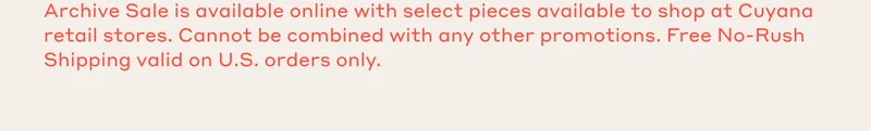 Archive Sale is available online with select pieces available to shop at Cuyana retail stores. Cannot be combined with any other promotions. Free No-Rush Shipping valid on U.S. orders only.