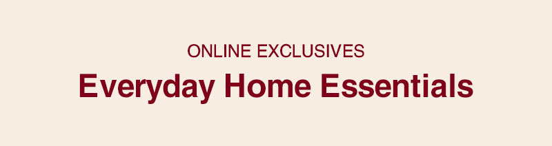 Online Exclusives: Everyday Home Essentials