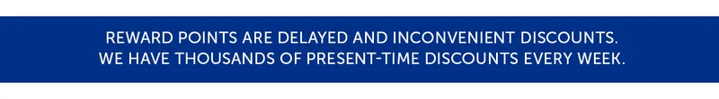 Reward points are delayed and inconvenient discounts. We have thousands of present-time discounts every week.