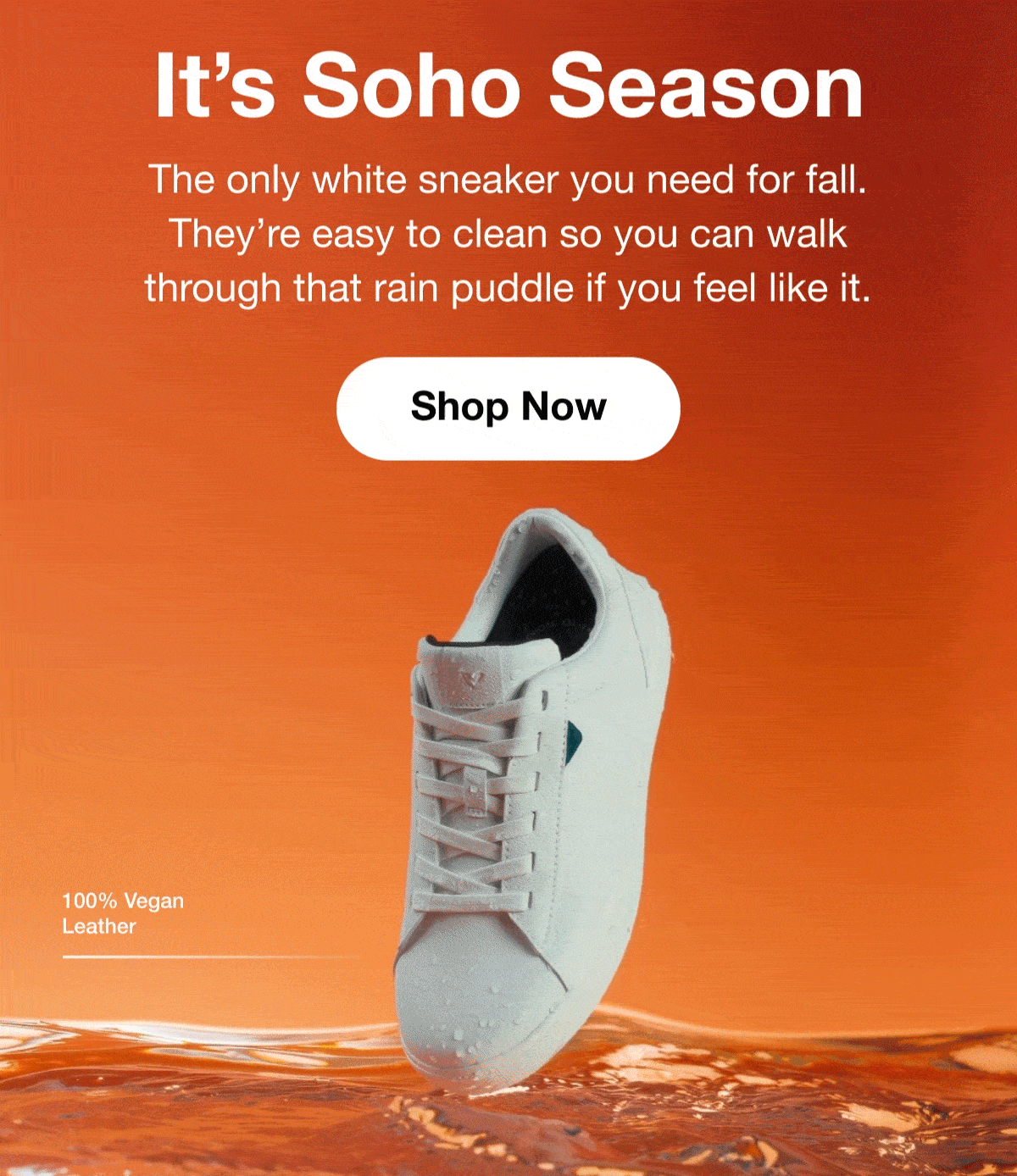 It's Soho Season. The only white sneaker you need for fall. They’re easy to clean so you can walk through that rain puddle if you feel like it. Shop Now. 100% Vegan Leather.