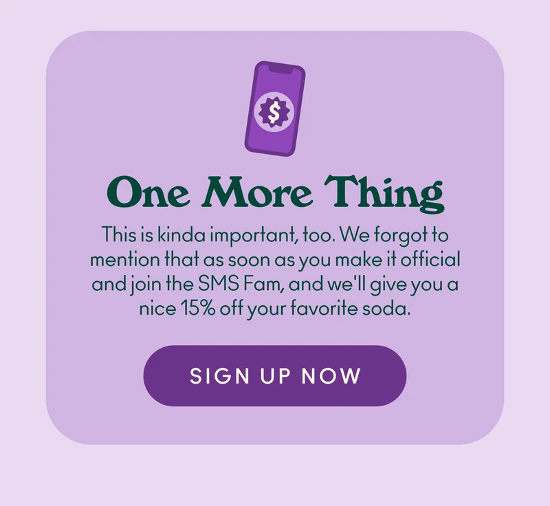This is kinda important, too. We forgot to mention that as soon as you make it official and join the SMS Fam, and we'll give you a nice 15% off your favorite soda.