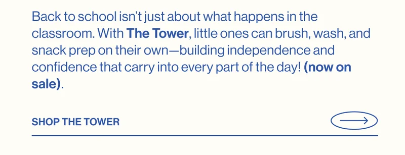 Back to school isn’t just about what happens in the classroom. With The Tower, little ones can brush, wash, and snack prep on their own—building independence and confidence that carry into every part of the day! (now on sale). SHOP THE TOWER