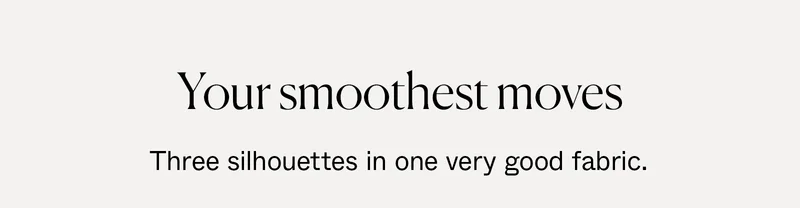 Your smoothest moves: three silhouettes in one very good fabric.