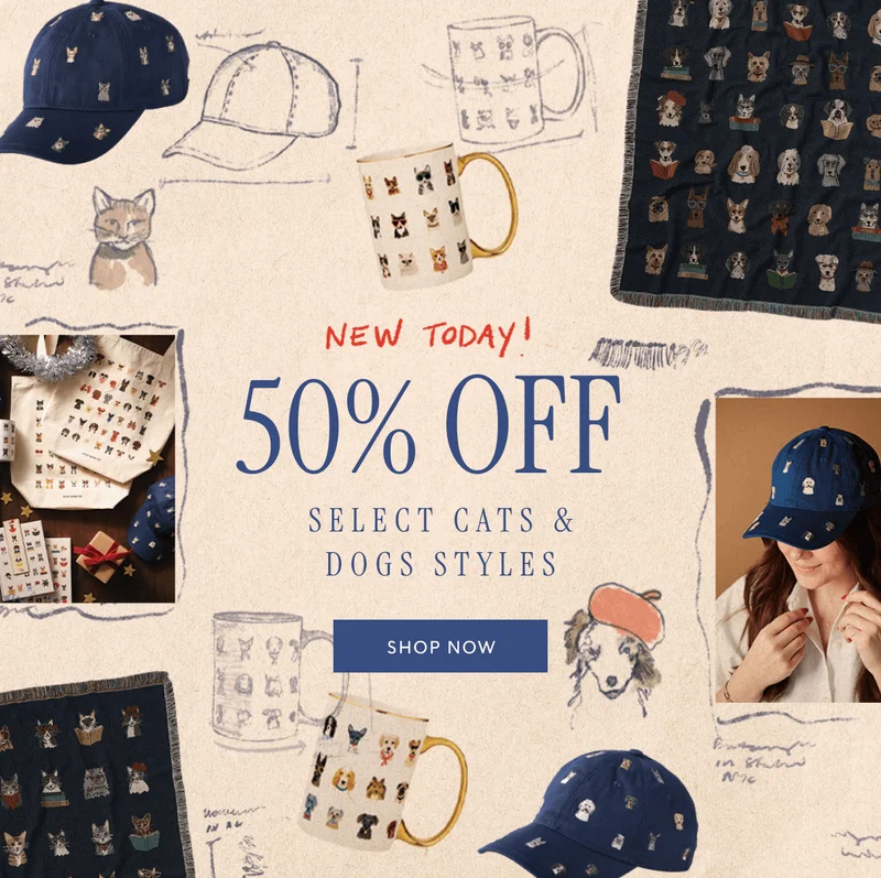 NEW TODAY! 50% OFF SELECT  CATS & DOGS STYLES | SHOP NOW