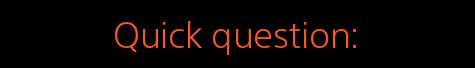 Quick question: