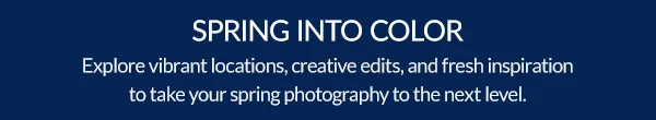 SPRING INTO COLOR  |  Explore vibrant locations, creative edits, and fresh inspiration to take your spring photography to the next level.