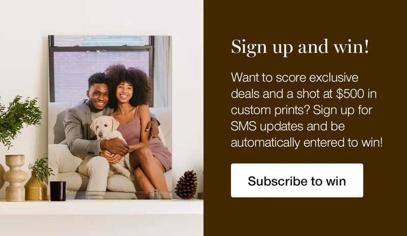 Sign up and win! Want to score exclusive deals and a shot at $500 in custom prints? Sign up for SMS updates and be automatically entered to win!