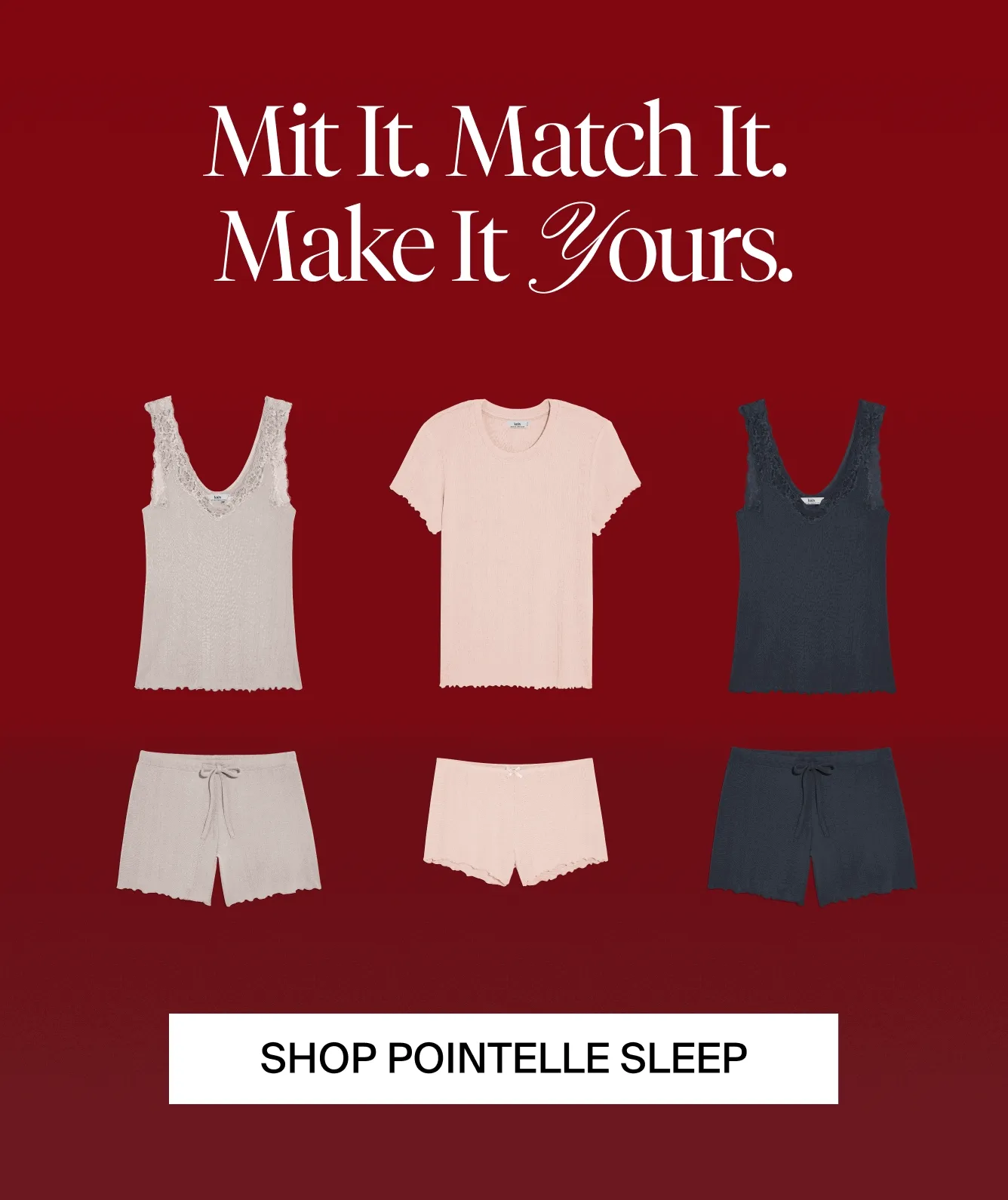 Mix it. Match it. Make it yours. SHOP POINTELLE SLEEP