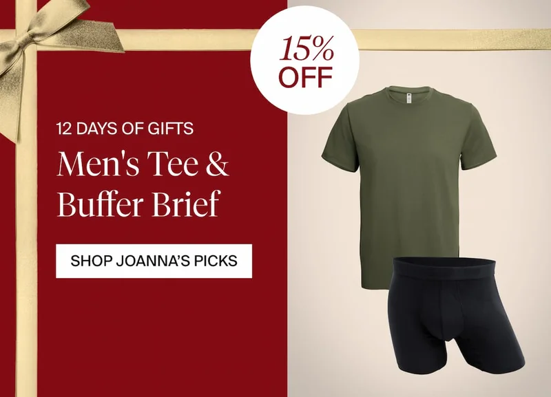 12 DAYS OF GIFTS. 15% OFF Men's Tee & Buffer Brief. SHOP JOANNA'S PICKS