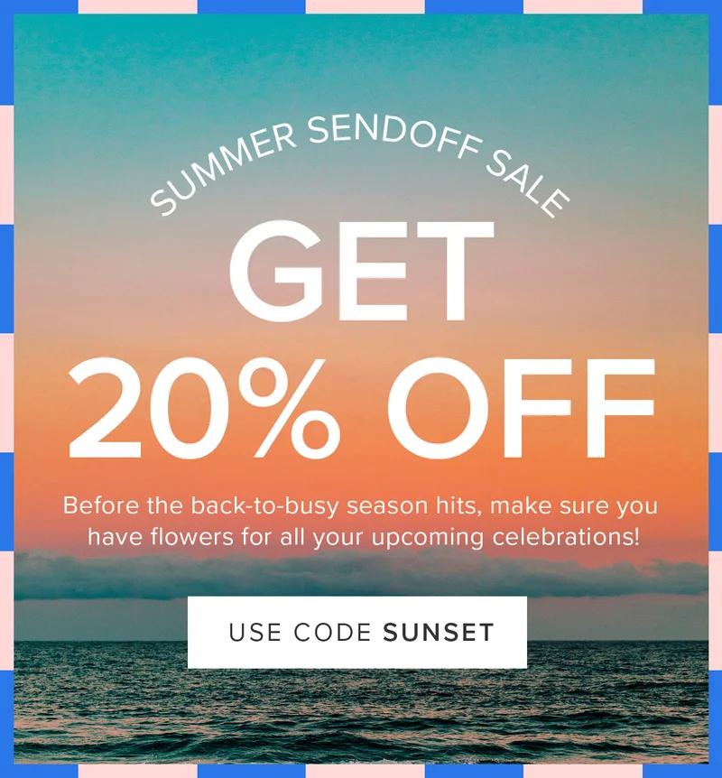 Summer Sendoff Sale: 20% Off. Before the back-to-busy season hits, make sure you have flowers for all your upcoming celebrations! Use code SUNSET