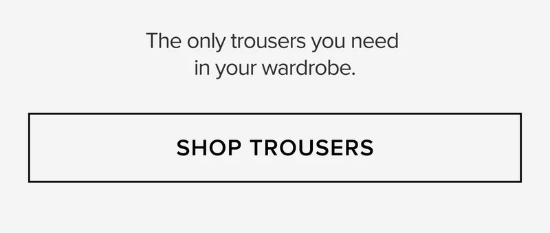The only trousers you need in your wardrobe. SHOP TROUSERS