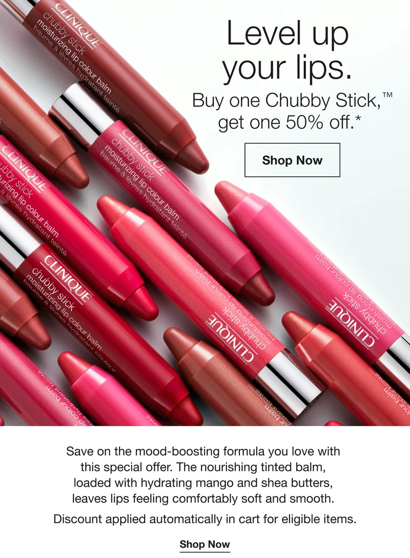 Level up  your lips. | Buy one Chubby Stick,™ get one 50% off.*  | Shop Now | Save on the mood-boosting formula you love with  this special offer. The nourishing tinted balm,  loaded with hydrating mango and shea butters,  leaves lips feeling comfortably soft and smooth.  Discount applied automatically in cart for eligible items. | Shop Now