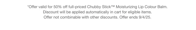 *Offer valid for 50% off full-priced Chubby Stick™ Moisturizing Lip Colour Balm.  Discount will be applied automatically in cart for eligible items.  Offer not combinable with other discounts. Offer ends 9/4/25.