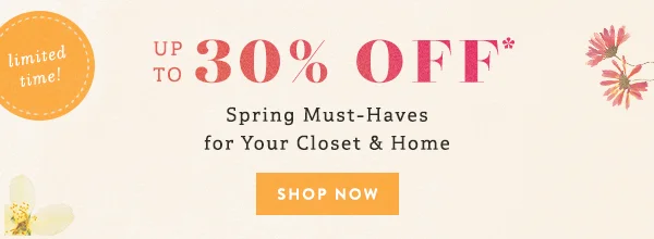 limited time! Up to 30% OFF* Spring Must-Haves for your closet & home shop now >