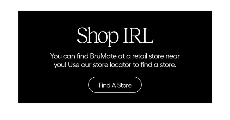 Shop IRL: You can find BrüMate at a retail store near you! Use our store locator to find a store. - Find a store