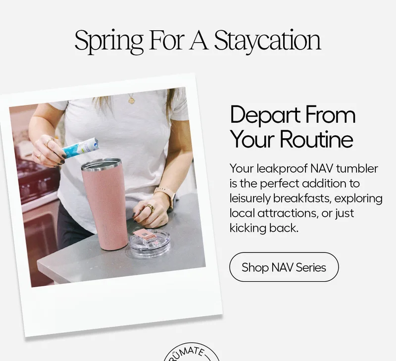 Spring For A staycation. Depart From Your Routine- Your leakproof NAV tumbler is the perfect additon to leisurely breakfasts, exploring local attractions, or just kicking back. - Shop NAV Series