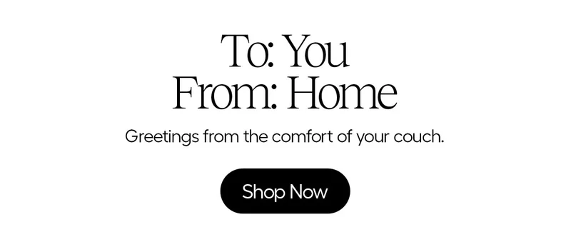 To: You, From: Home, Greetings fromt eh comfort of your couch. - Shop Now