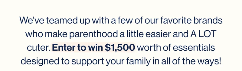 We’ve teamed up with a few of our favorite brands who make parenthood a little easier and A LOT cuter. Enter to win $1,500 worth of essentials designed to support your family in all of the ways!