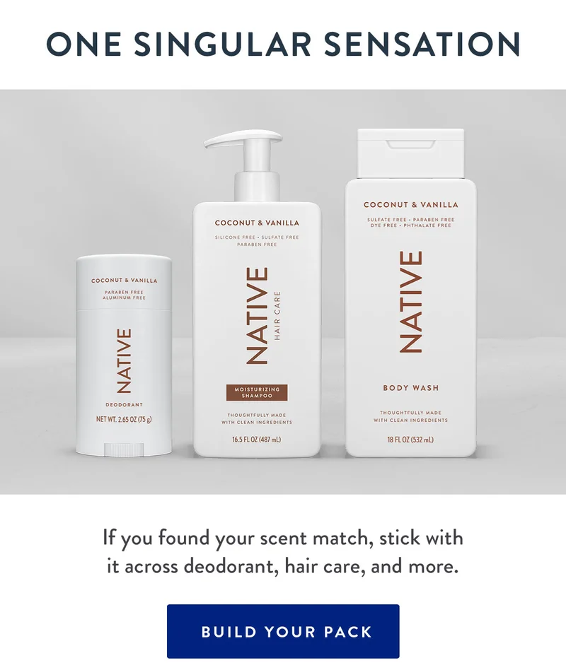 One Singular Sensation | If you found your scent match, stick with it across deodorant, hair care, and more. |  BUILD YOUR PACK