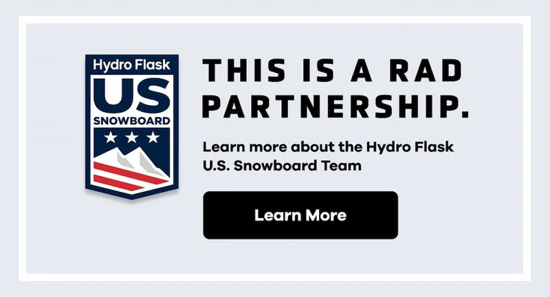 THIS IS A RAD PARTNERSHIP. Learn more about the Hydro Flask U.S. Snowboard Team. | Learn More