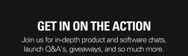 Get in on the action. Join us for in-depth product and software chats, launch Q&A's, giveaways, and so much more.