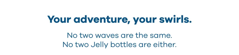 Your adventure, your swirls. No two waves are the same.  No two Jelly bottles are either.