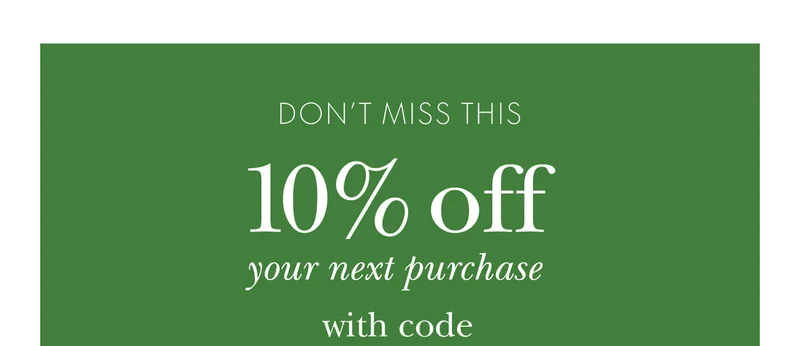 DON'T MISS THIS 10% off your next purchase