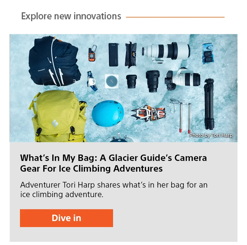 Explore new innovations What’s In My Bag: A Glacier Guide’s Camera Gear For Ice Climbing Adventures Adventurer Tori Harp shares what’s in her bag for an ice climbing adventure. Dive in