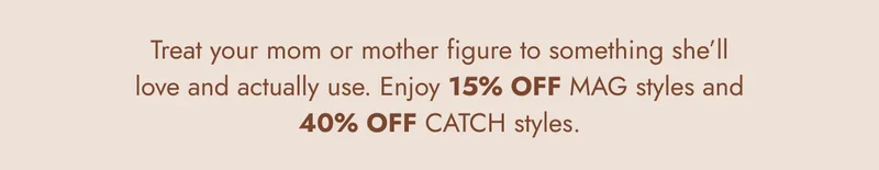Treat your mom or mother figure to something she’ll love and actually use. Enjoy 15% OFF MAG styles and 40% OFF CATCH styles.
