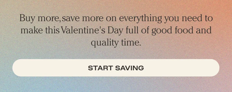Buy more, save more on everything you need to make this Valentine's Day full of good food and quality time. - Start Saving