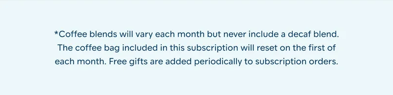 *Coffee blends will vary each month but never include a decaf blend. The coffee bag included in this subscription will reset on the first of each month. Free gifts are added periodically to subscription orders.