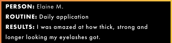 Daily applications, I was amazed at how thick, strong and longer looking my eyelashes got.