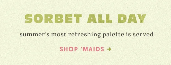 Sorbet all day. Summer's most refreshing palette is served. Shop 'maids.