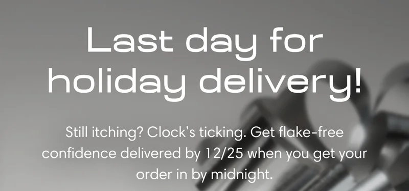 Last day for holiday delivery! Still itching? Clock's ticking. Get flake-free confidence delivered by 12/25 when you get your order in by midnight.