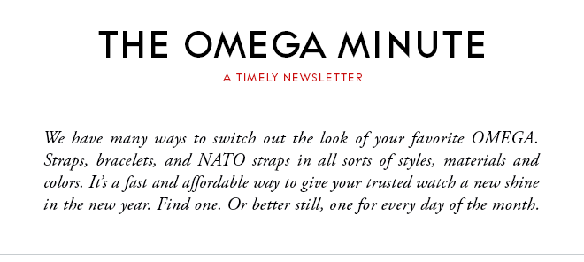 THE OMEGA MINUTE - A TIMELY NEWSLETTER - We have many ways to switch out the look of your favorite OMEGA. Straps, bracelets, and NATO straps in all sorts of styles, materials and colors. It’s a fast and affordable way to give your trusted watch a new shine in the new year. Find one. Or better still, one for every day of the month.