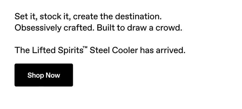 Set it, stock it, create the destination. Obsessively crafted. Built to draw a crowd. The Lifted Spirits™ Steel Cooler has arrived. Shop Now.