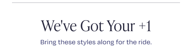 We've Got Your +1 Bring these styles along for the ride.
