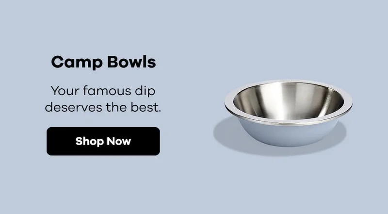 Camp Bowls. Your famous dip deserves the best. | Shop Now