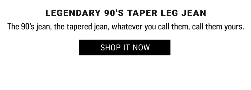 Legendary 90's Taper Leg Jean The 90’s jean, the tapered jean, whatever you call them, call them yours.  Shop it Now