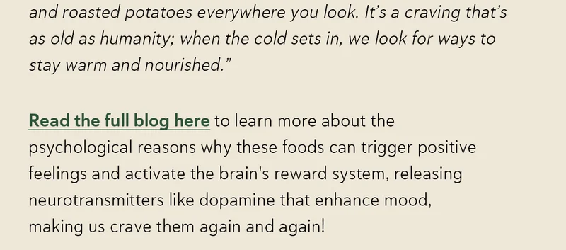 Read the full blog here to learn more about the psychological reasons why these foods can trigger positive feelings and activate the brain's reward system, releasing neurotransmitters like dopamine that enhance mood, making us crave them again and again!
