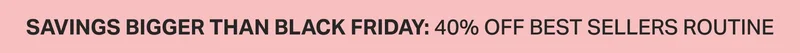 SAVINGS BIGGER THAN BLACK FRIDAY: 40% OFF BEST SELLERS ROUTINE