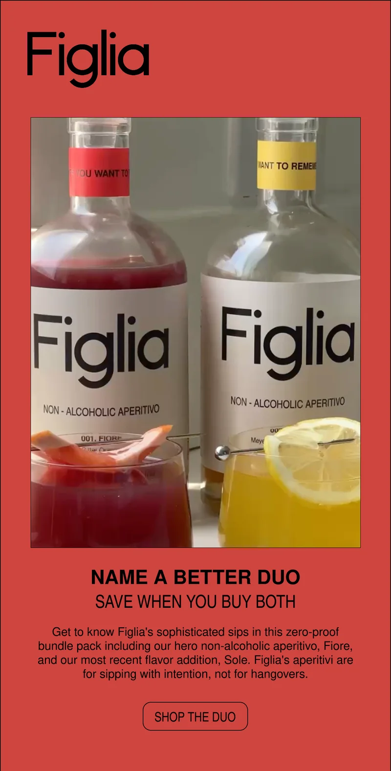 NAME A BETTER DUO | SAVE  WHEN YOU BUY BOTH | Get to know Figlia's sophisticated sips in this zero-proof bundle pack including our hero non-alcoholic aperitivo, Fiore, and our most recent flavor addition, Sole. Figlia's aperitivi are for sipping with intention, not for hangovers.