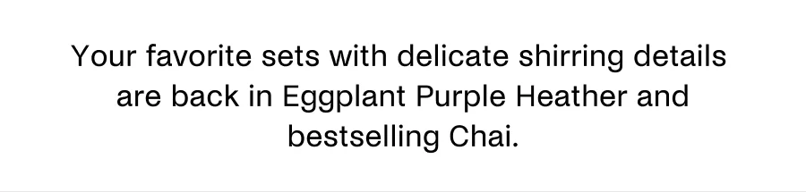 Your favorite sets with delicate shirring details are back in Eggplant Purple Heather and bestselling chai.