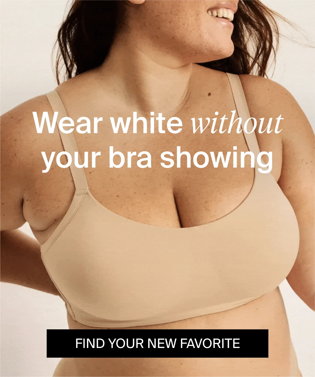 Wear white without your bra showing. FIND YOUR NEW FAVORITE