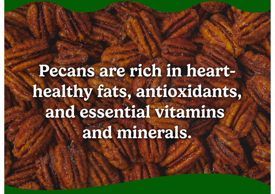 Pecans are rich in heart-healthy fats, antioxidants, and essential vitamins and minerals.