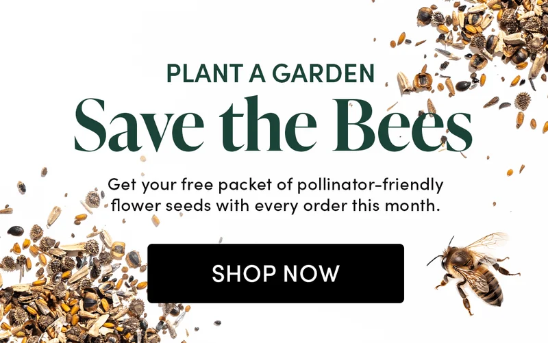 Plant a Garden, Save the Bees  Get your free packet of pollinator-friendly flower seeds with every order this month.