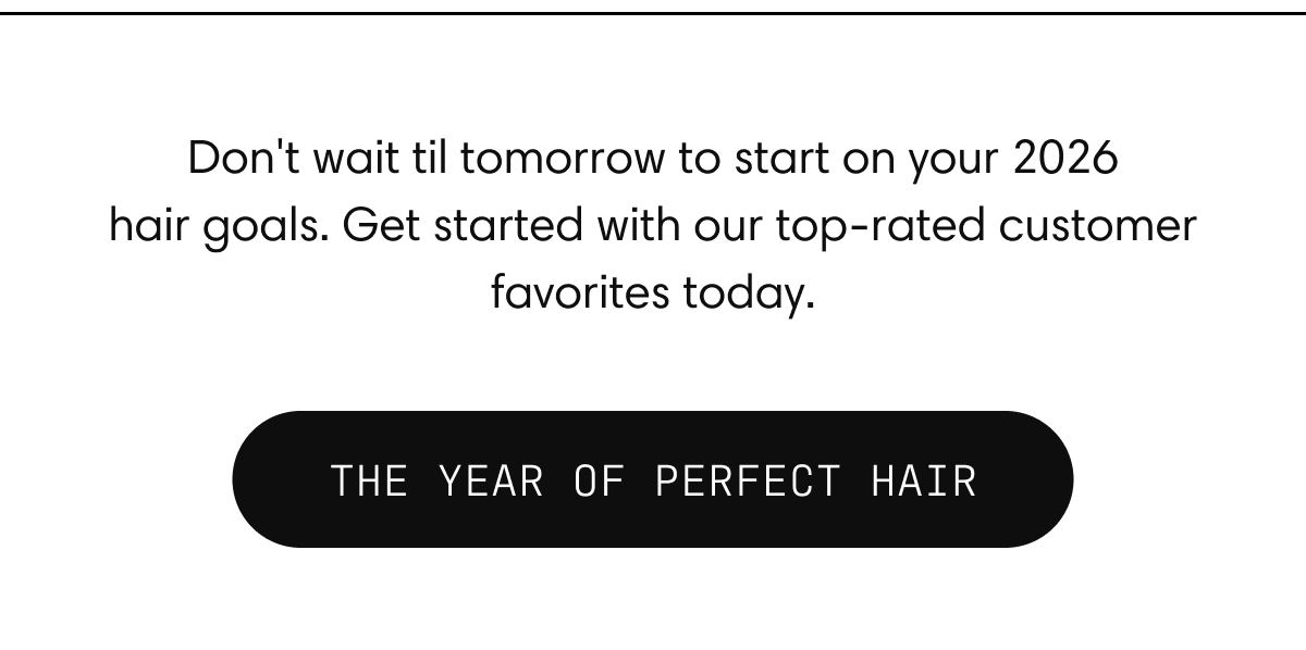 Don't wait til tomorrow to start on your 2026 hair goals. Get started with our top-rated customer favorites today. | THE YEAR OF&nbsp;PERFECT HAIR