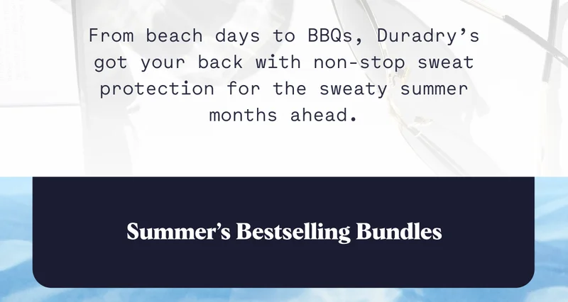 From beach days to BBQs, Duradry’s got your back with non-stop sweat protection for the sweaty summer months ahead. Summer’s Bestselling Bundles